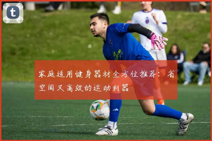 家庭适用健身器材全方位推荐：省空间又高效的运动利器