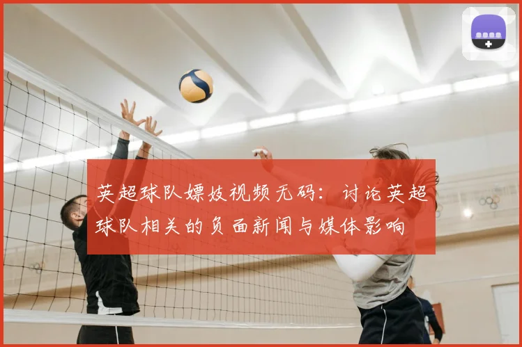 英超球队嫖妓视频无码：讨论英超球队相关的负面新闻与媒体影响