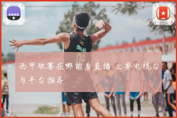 西甲联赛在哪能看直播 主要电视台与平台推荐