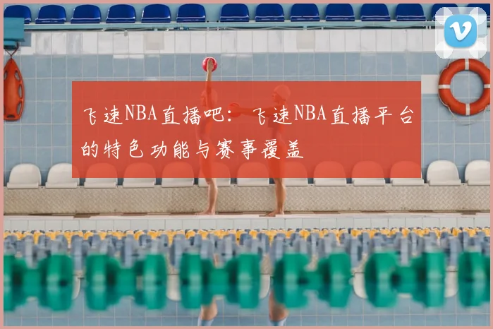 飞速NBA直播吧：飞速NBA直播平台的特色功能与赛事覆盖