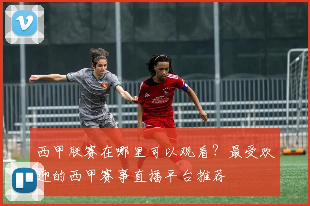 西甲联赛在哪里可以观看？最受欢迎的西甲赛事直播平台推荐