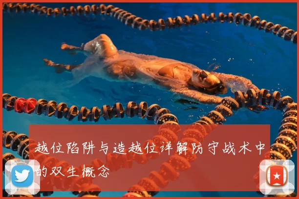 越位陷阱与造越位详解防守战术中的双生概念