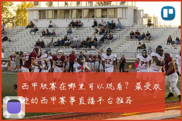 西甲联赛在哪里可以观看？最受欢迎的西甲赛事直播平台推荐