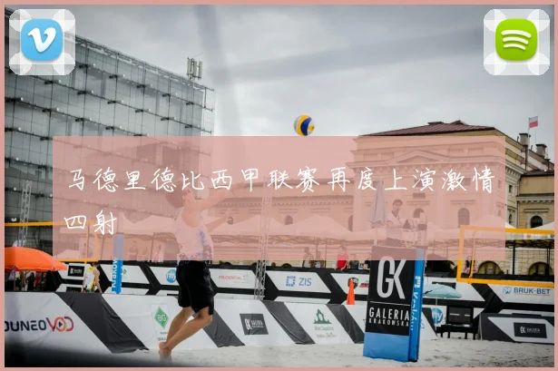 马德里德比西甲联赛再度上演激情四射