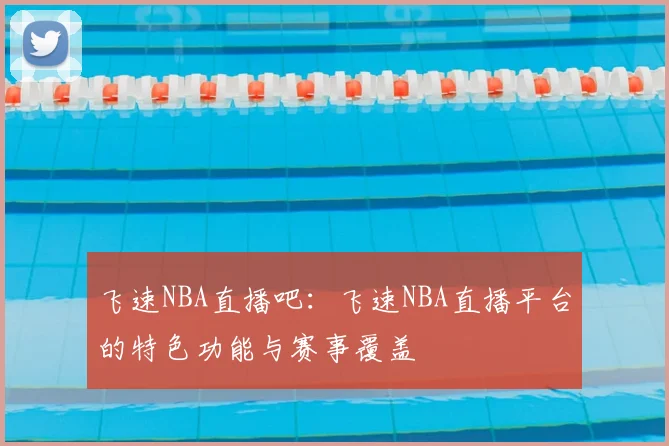 飞速NBA直播吧：飞速NBA直播平台的特色功能与赛事覆盖